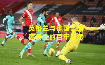 英格兰与德国：绿茵场上的百年恩怨