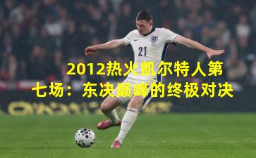 2012热火凯尔特人第七场：东决巅峰的终极对决