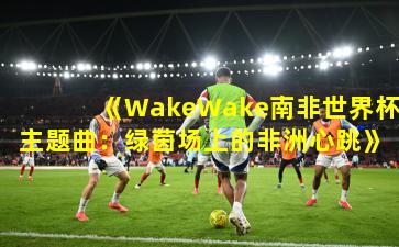 《WakeWake南非世界杯主题曲：绿茵场上的非洲心跳》
