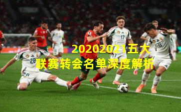 20202021五大联赛转会名单深度解析