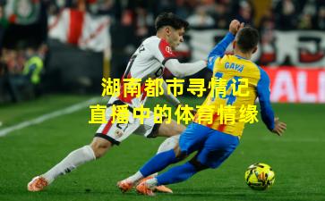 湖南都市寻情记直播中的体育情缘