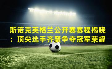 斯诺克英格兰公开赛赛程揭晓:顶尖选手齐聚争夺冠军荣耀