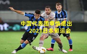 中国代表团审慎退出2021日本奥运会