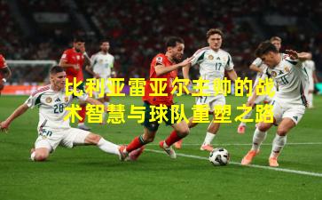 比利亚雷亚尔主帅的战术智慧与球队重塑之路