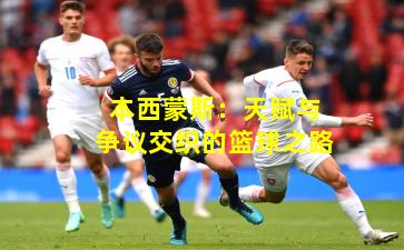 本西蒙斯：天赋与争议交织的篮球之路