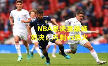 NBA总决赛巅峰对决：马刺vs热火