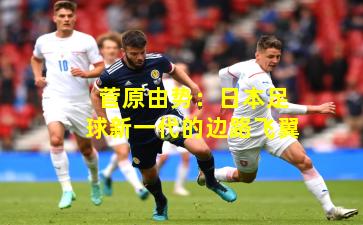 菅原由势:日本足球新一代的边路飞翼