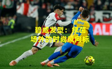 碧咸发型:绿茵场外的时尚风向标