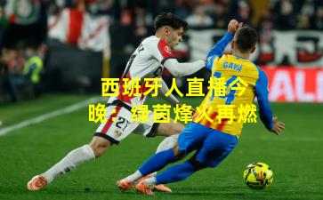 西班牙人直播今晚:绿茵烽火再燃