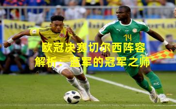 欧冠决赛切尔西阵容解析:蓝军的冠军之师