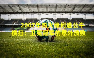 2007年热火缘何遭公牛横扫:卫冕冠军的意外溃败